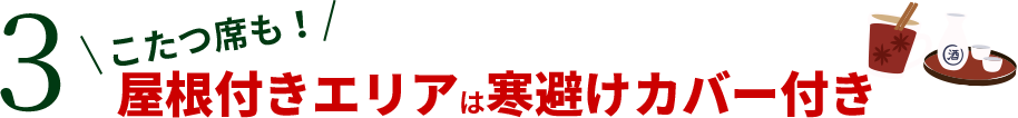 3 コタツ席も！屋根付きエリアは寒さ避けカバー付き